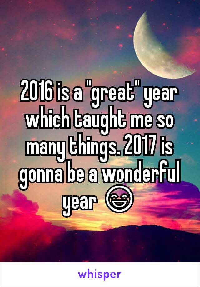 2016 is a "great" year which taught me so many things. 2017 is gonna be a wonderful year 😄