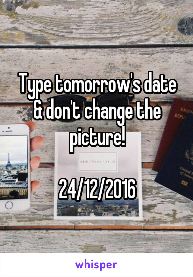 Type tomorrow's date & don't change the picture!

24/12/2016