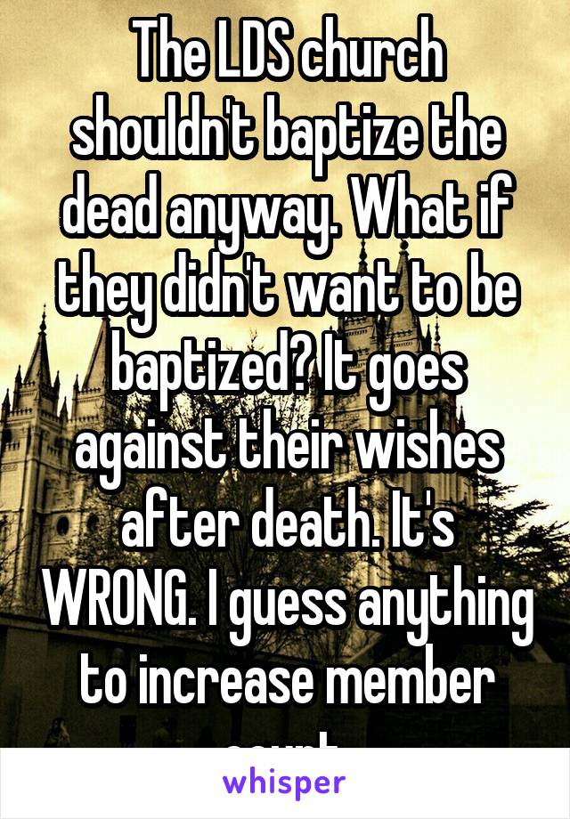 The LDS church shouldn't baptize the dead anyway. What if they didn't want to be baptized? It goes against their wishes after death. It's WRONG. I guess anything to increase member count.