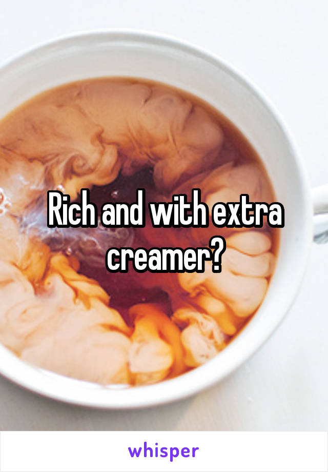 Rich and with extra creamer?