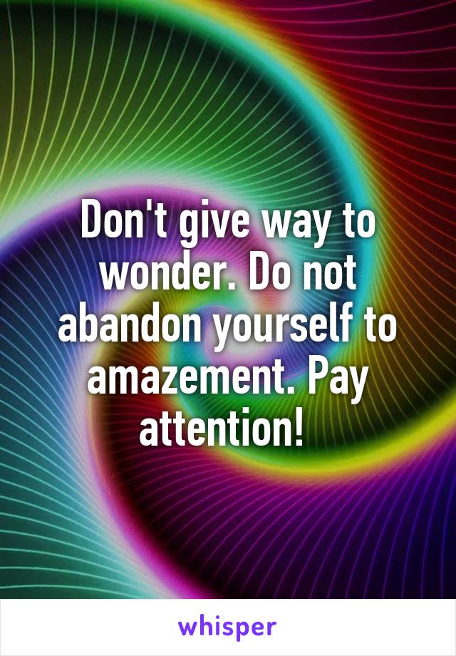 Don't give way to wonder. Do not abandon yourself to amazement. Pay attention! 