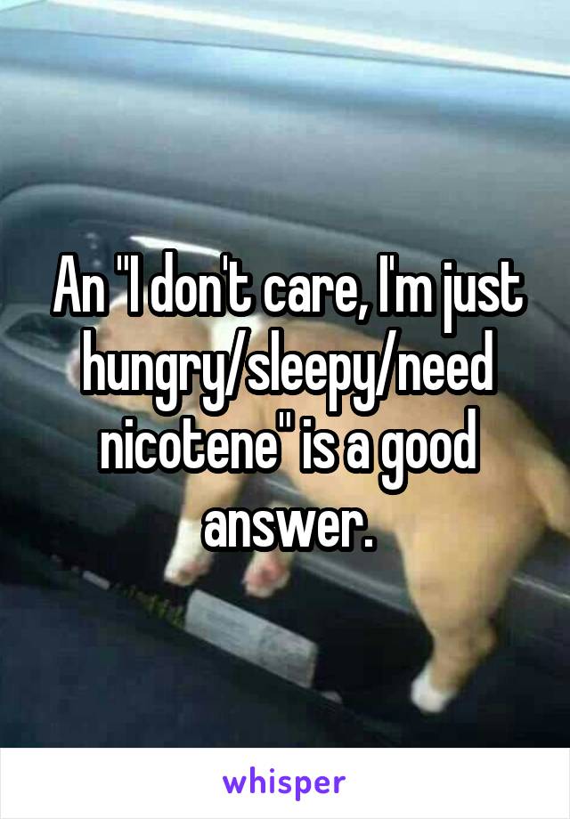 An "I don't care, I'm just hungry/sleepy/need nicotene" is a good answer.