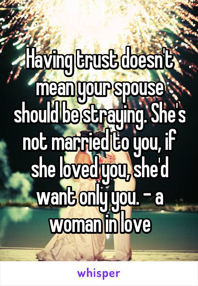 Having trust doesn't mean your spouse should be straying. She's not married to you, if she loved you, she'd want only you. - a woman in love