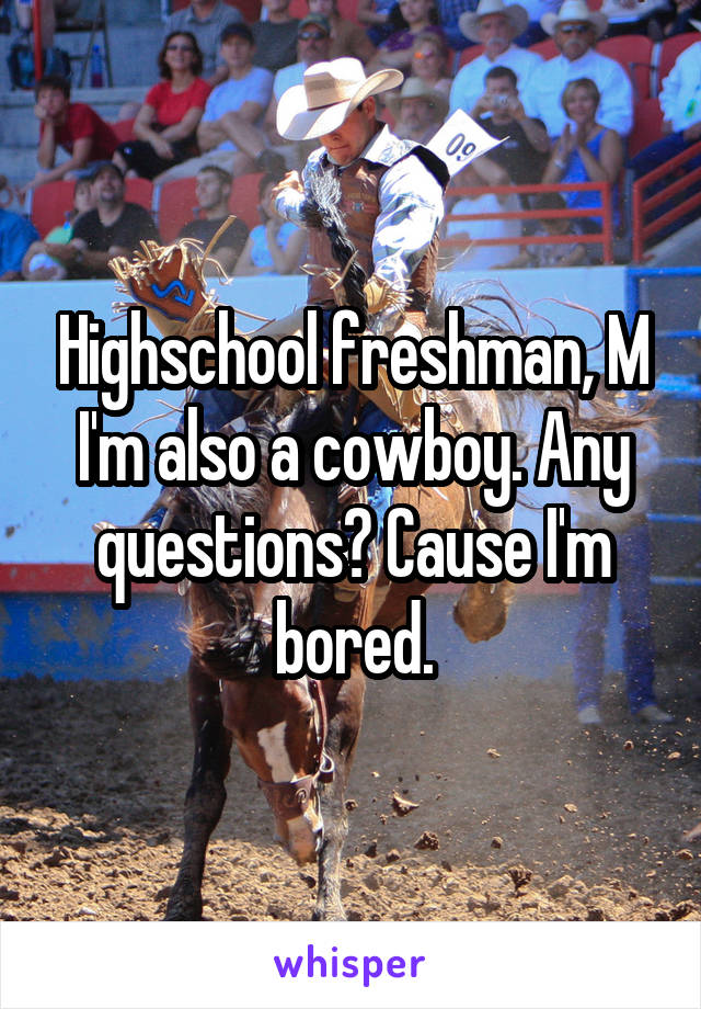 Highschool freshman, M I'm also a cowboy. Any questions? Cause I'm bored.