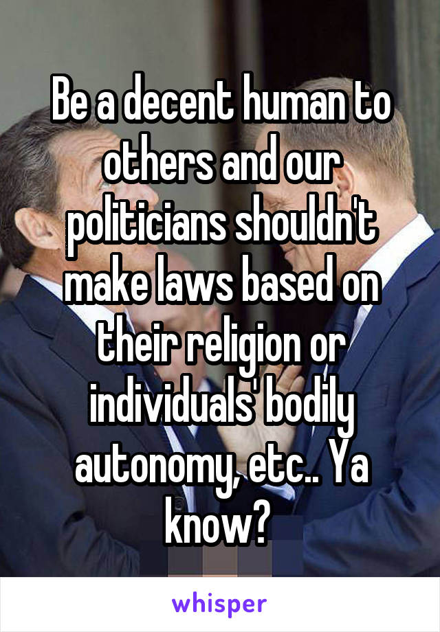 Be a decent human to others and our politicians shouldn't make laws based on their religion or individuals' bodily autonomy, etc.. Ya know? 