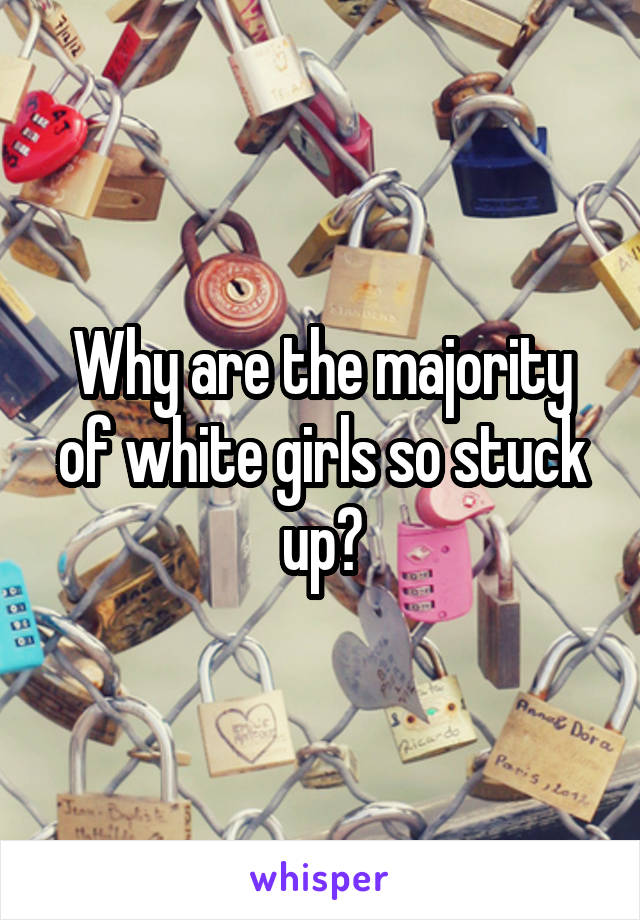 Why are the majority of white girls so stuck up?