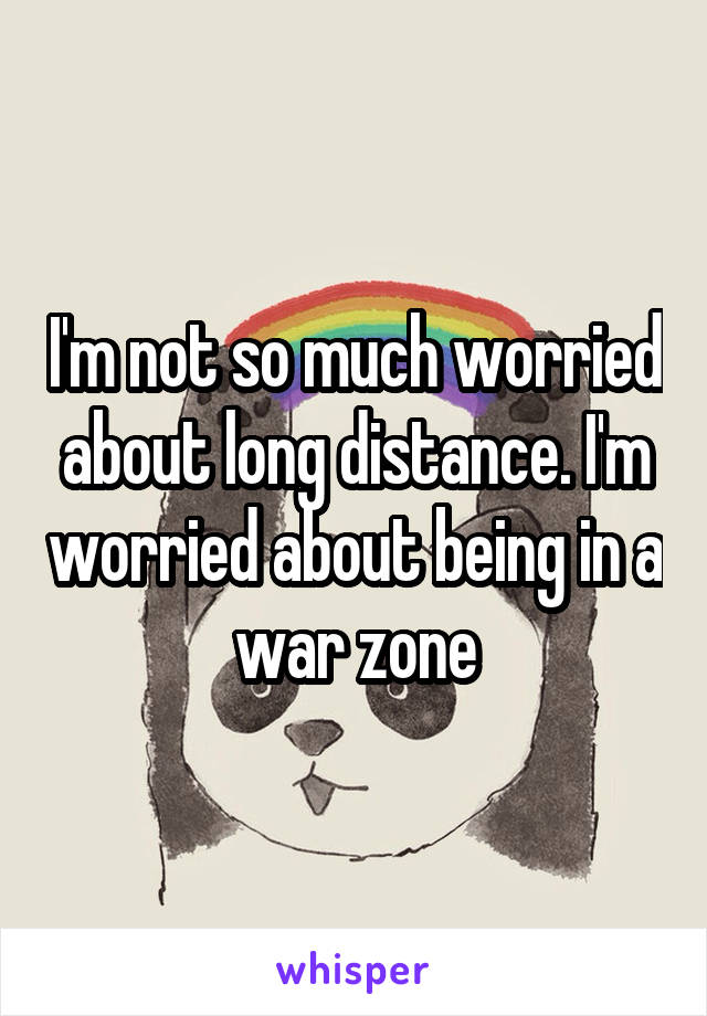 I'm not so much worried about long distance. I'm worried about being in a war zone