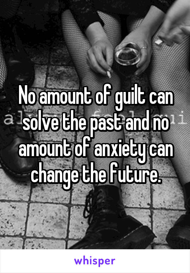 No amount of guilt can solve the past and no amount of anxiety can change the future.