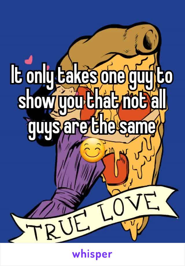 It only takes one guy to show you that not all guys are the same 😊