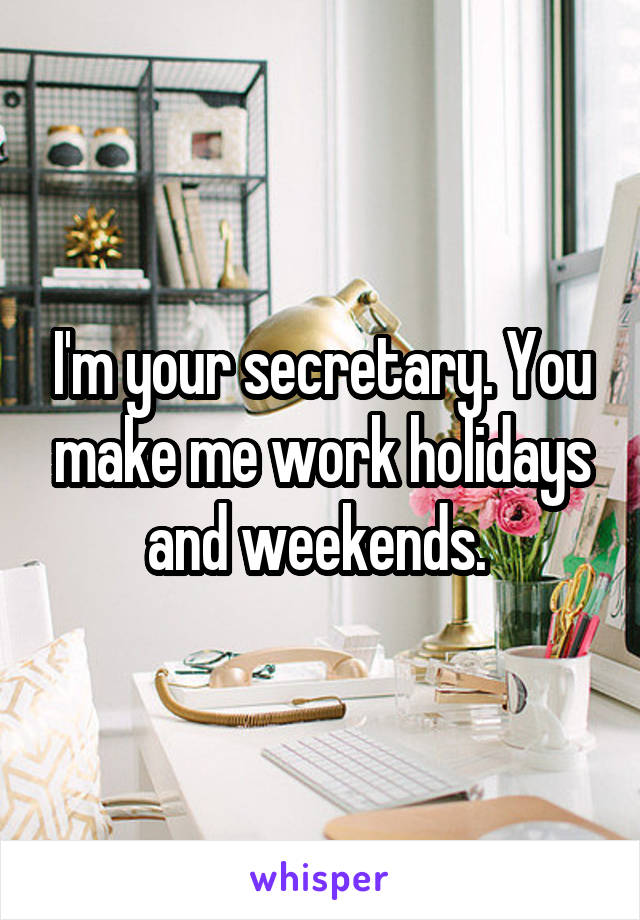 I'm your secretary. You make me work holidays and weekends. 