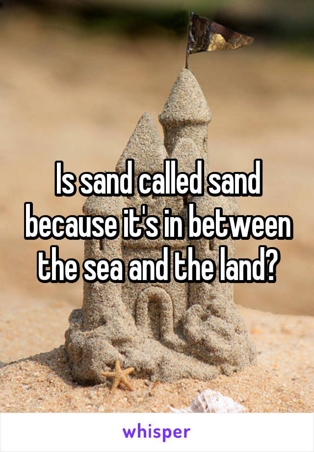 Is sand called sand because it's in between the sea and the land?