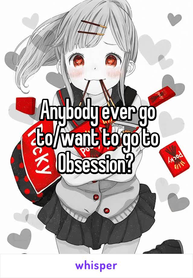 Anybody ever go to/want to go to Obsession? 