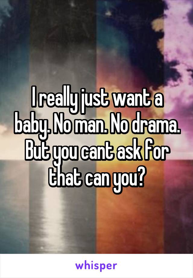 I really just want a baby. No man. No drama. But you cant ask for that can you?