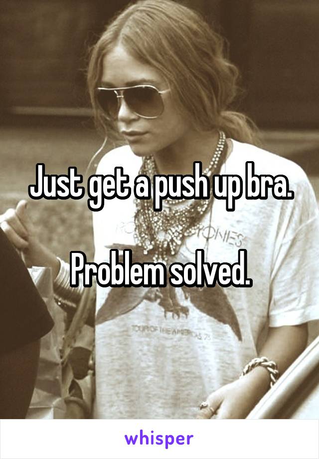 Just get a push up bra.

Problem solved.