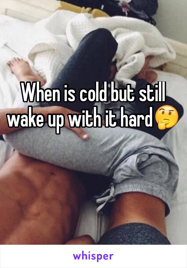 When is cold but still wake up with it hard🤔