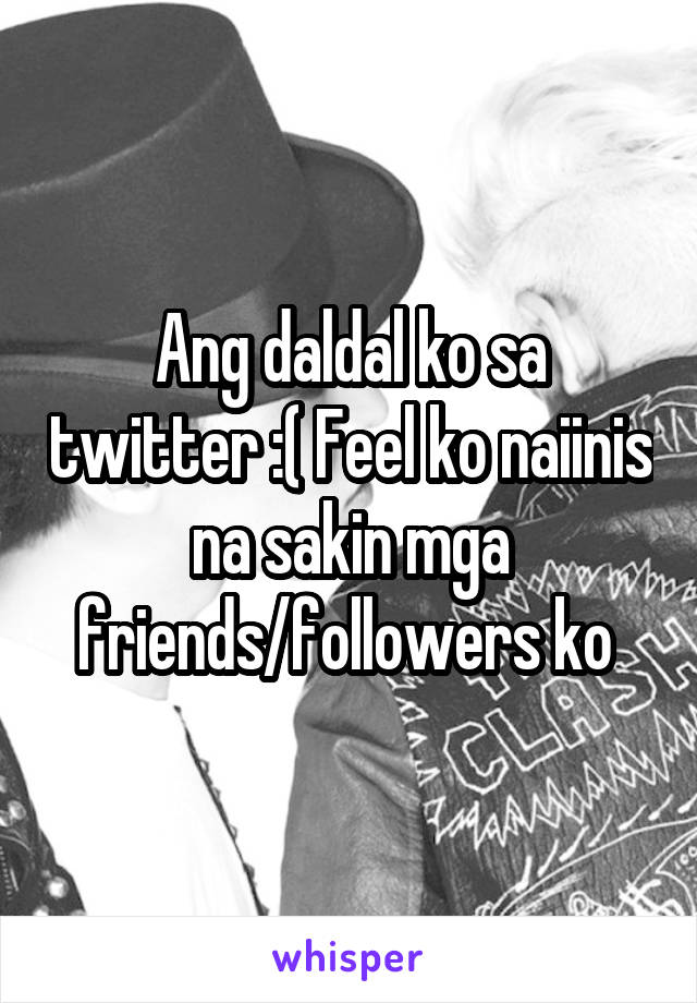 Ang daldal ko sa twitter :( Feel ko naiinis na sakin mga friends/followers ko 