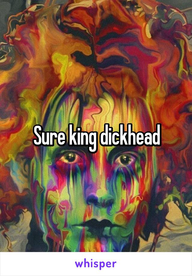 Sure king dickhead