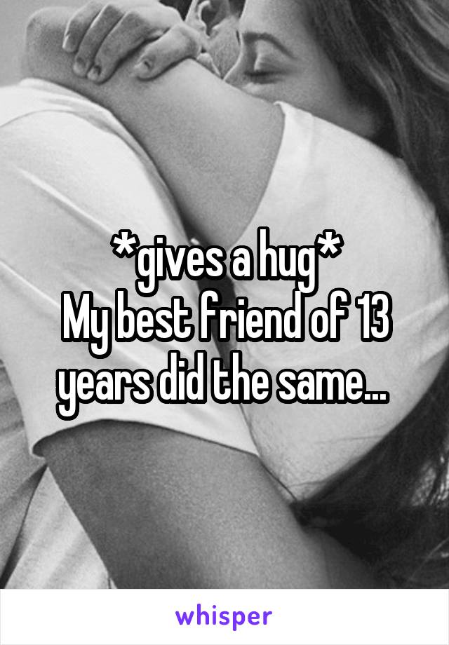 *gives a hug*
My best friend of 13 years did the same... 