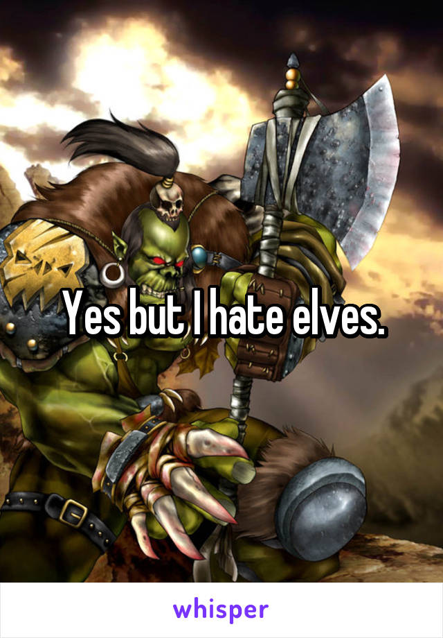 Yes but I hate elves.