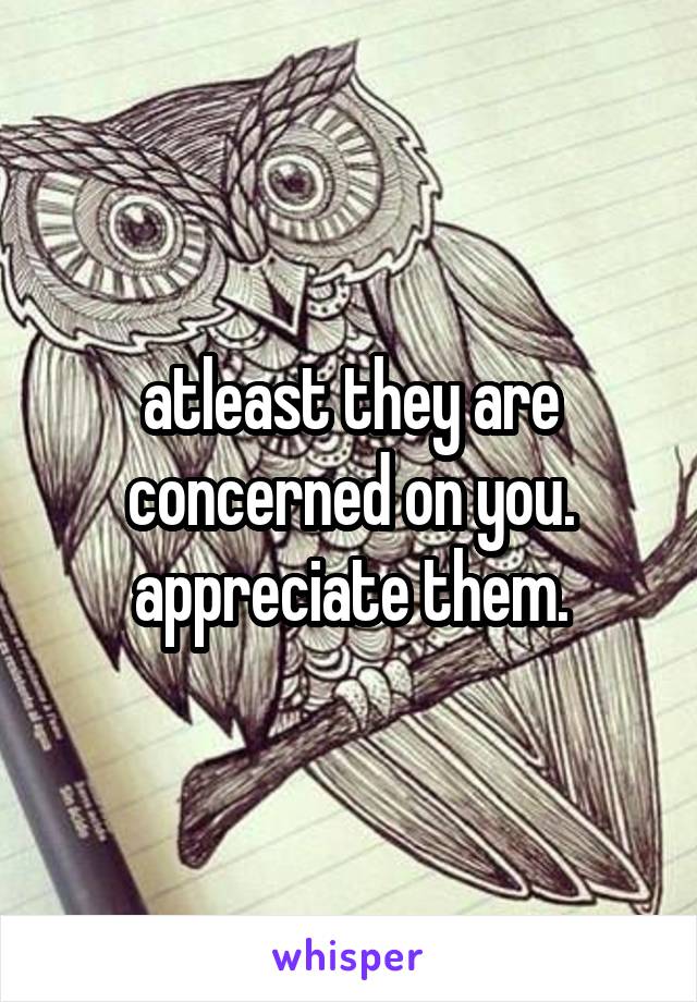 atleast they are concerned on you. appreciate them.