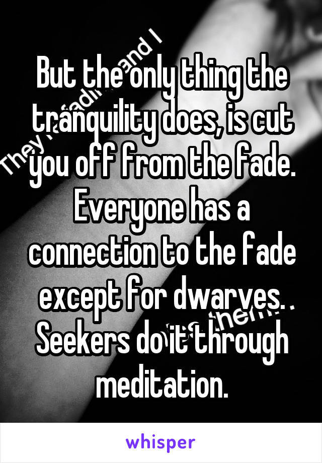 But the only thing the tranquility does, is cut you off from the fade. Everyone has a connection to the fade except for dwarves. Seekers do it through meditation.