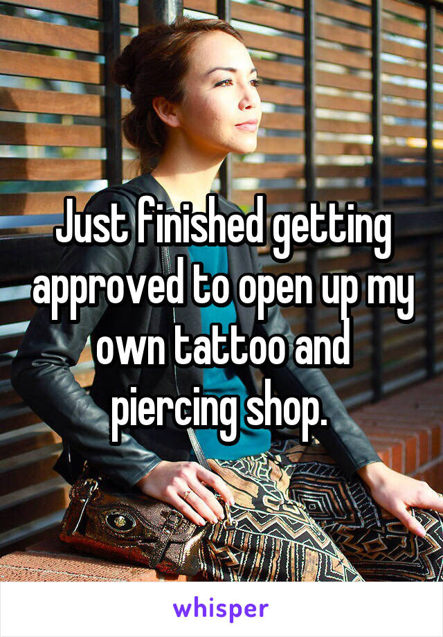 Just finished getting approved to open up my own tattoo and piercing shop. 