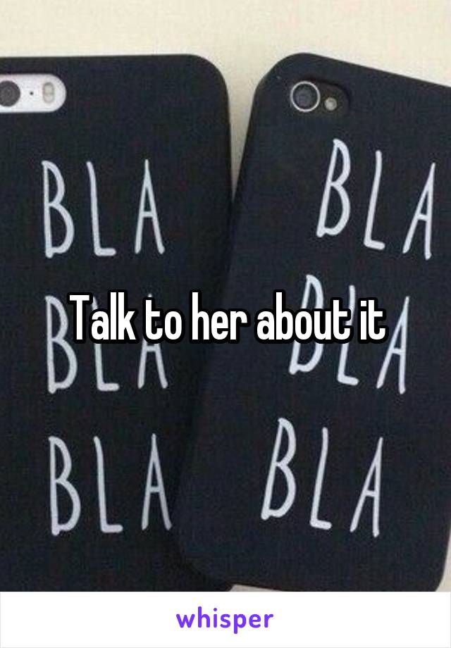 Talk to her about it