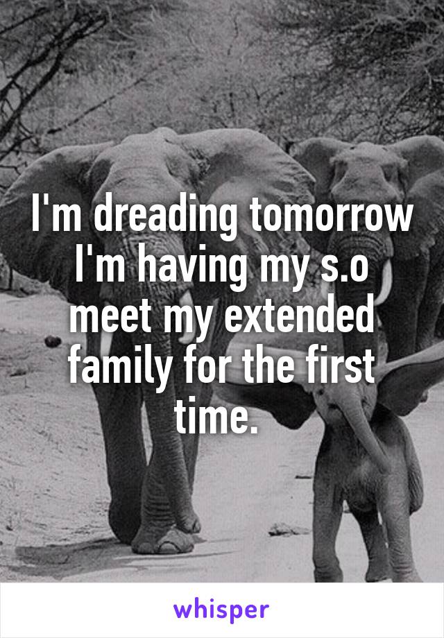 I'm dreading tomorrow I'm having my s.o meet my extended family for the first time. 