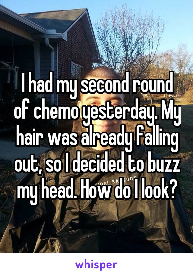 I had my second round of chemo yesterday. My hair was already falling out, so I decided to buzz my head. How do I look?