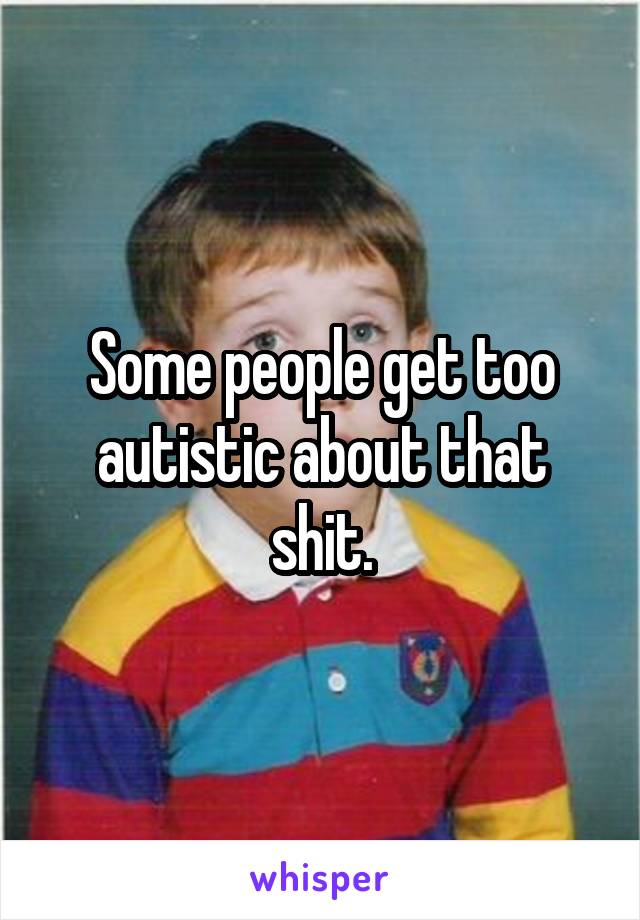 Some people get too autistic about that shit.