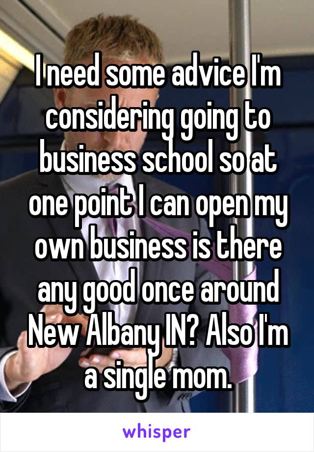 I need some advice I'm considering going to business school so at one point I can open my own business is there any good once around New Albany IN? Also I'm a single mom.