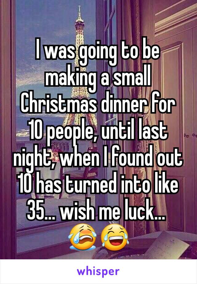 I was going to be making a small Christmas dinner for 10 people, until last night, when I found out 10 has turned into like 35... wish me luck... 
😭😂