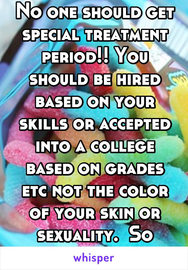 No one should get special treatment period!! You should be hired based on your skills or accepted into a college based on grades etc not the color of your skin or sexuality.  So pathetic. 