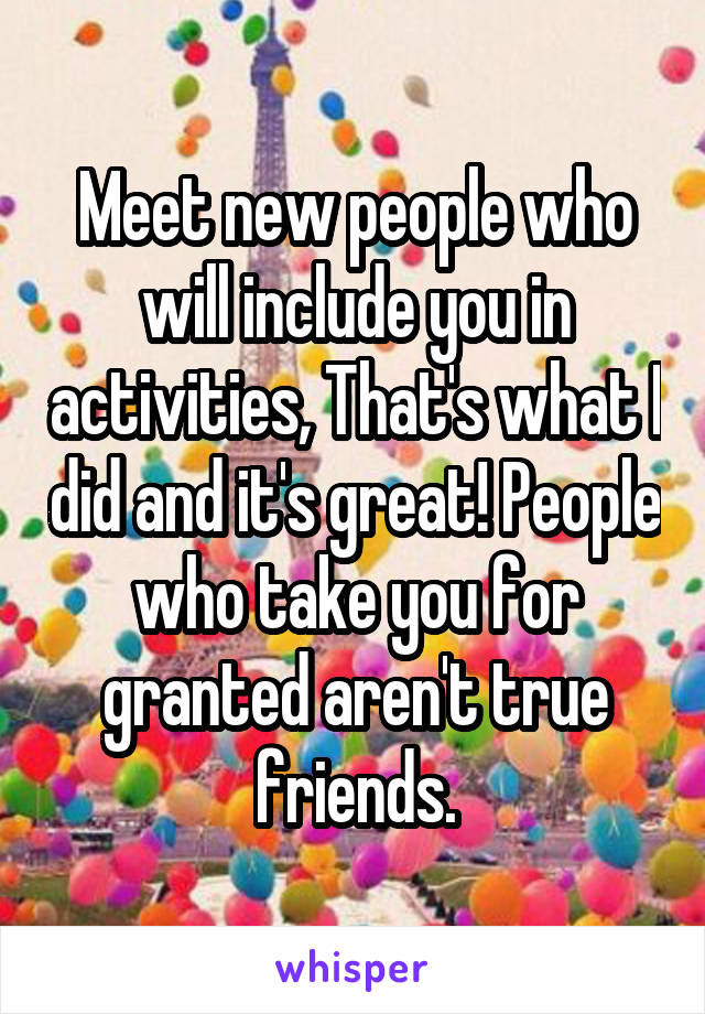 Meet new people who will include you in activities, That's what I did and it's great! People who take you for granted aren't true friends.