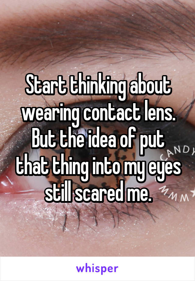 Start thinking about wearing contact lens.
But the idea of put that thing into my eyes still scared me.