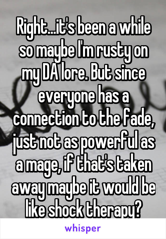 Right...it's been a while so maybe I'm rusty on my DA lore. But since everyone has a connection to the fade, just not as powerful as a mage, if that's taken away maybe it would be like shock therapy?