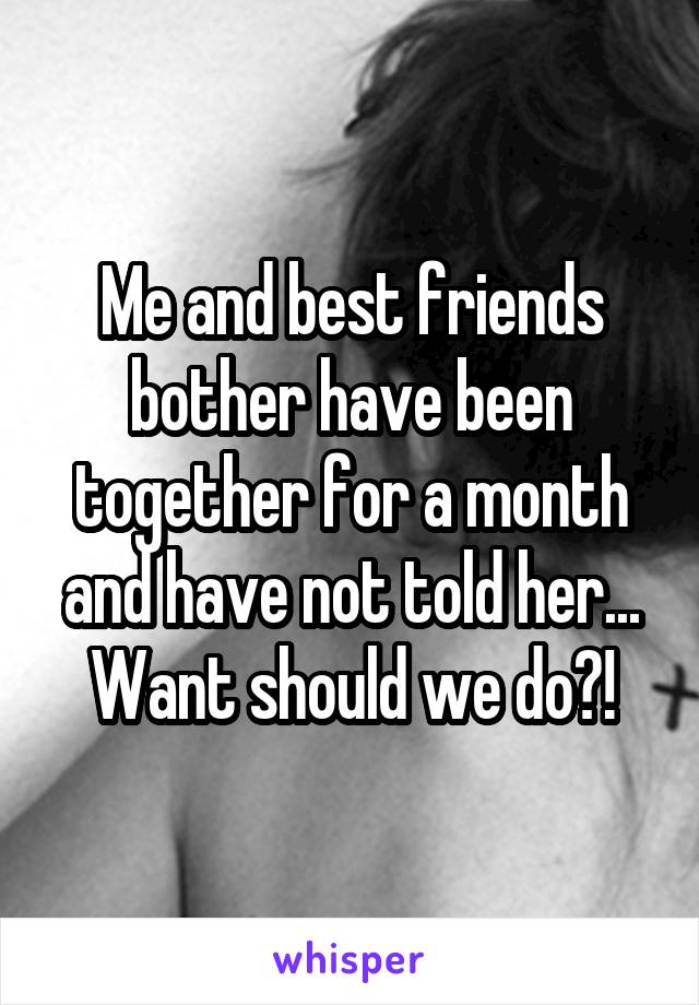 Me and best friends bother have been together for a month and have not told her... Want should we do?!