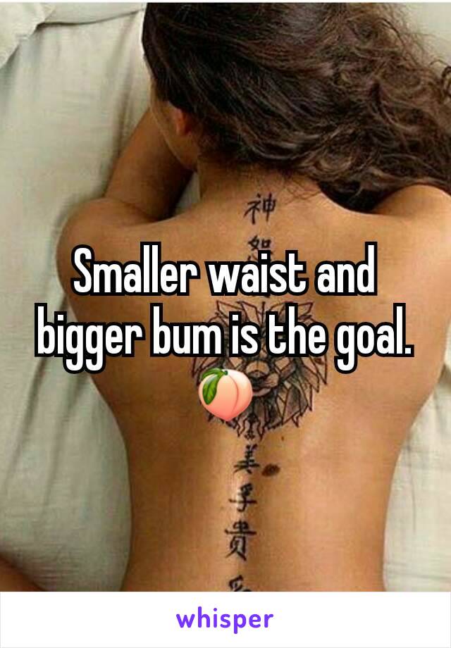 Smaller waist and bigger bum is the goal. 🍑