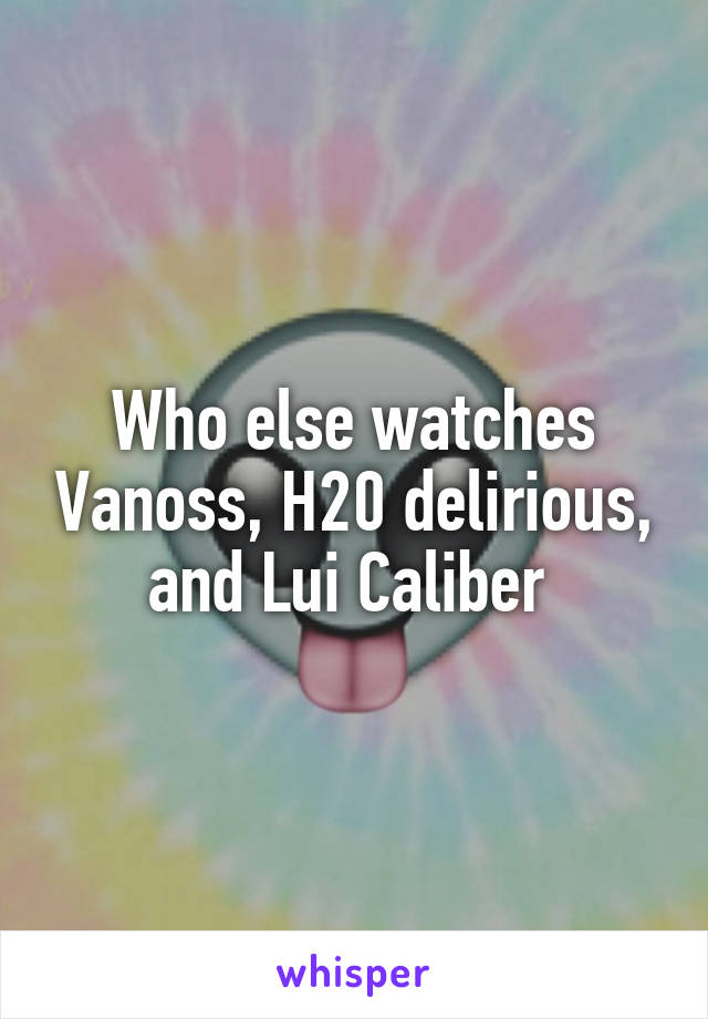 Who else watches Vanoss, H20 delirious, and Lui Caliber 