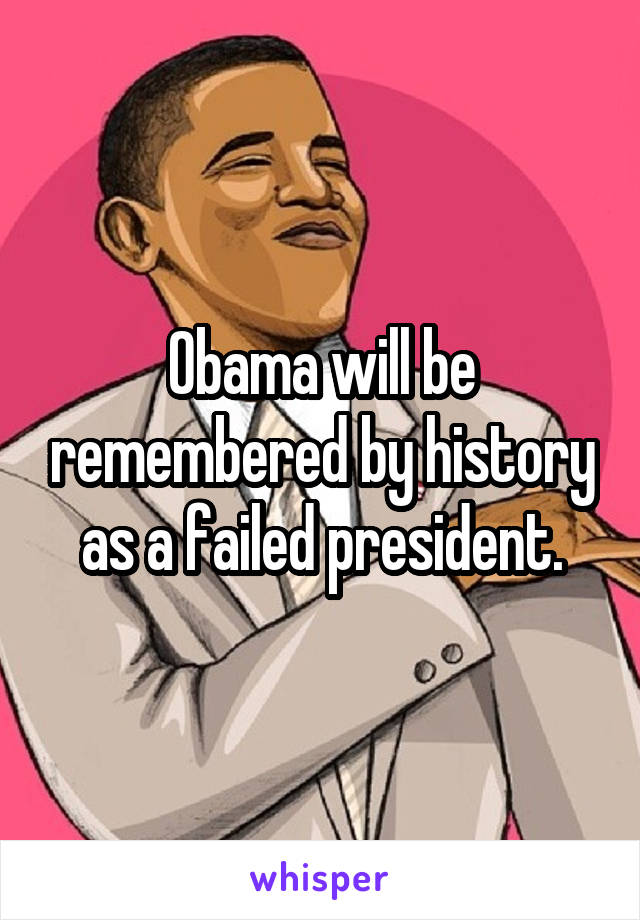 Obama will be remembered by history as a failed president.