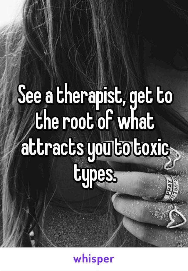 See a therapist, get to the root of what attracts you to toxic types.