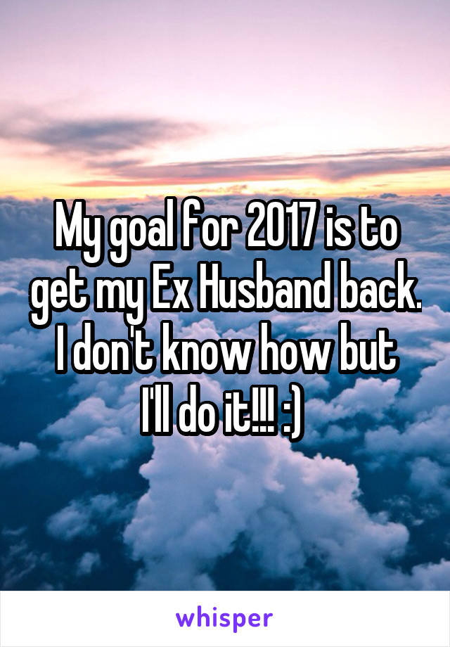 My goal for 2017 is to get my Ex Husband back.
I don't know how but I'll do it!!! :) 