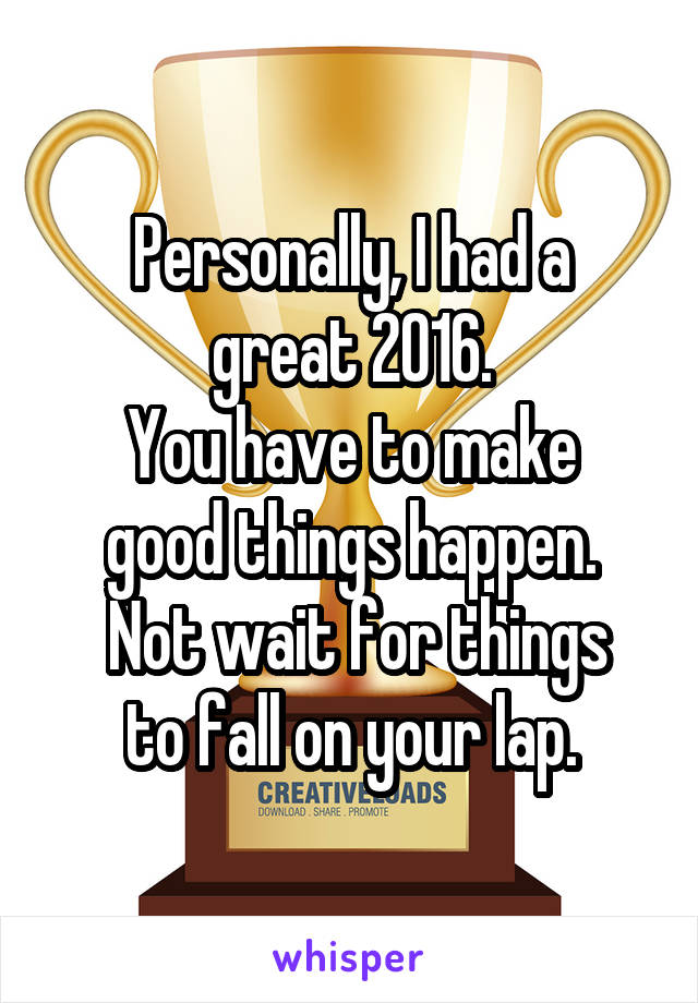 Personally, I had a
great 2016.
You have to make
good things happen.
 Not wait for things
to fall on your lap.