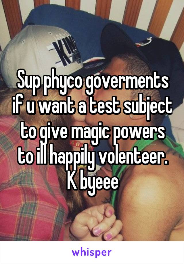 Sup phyco goverments if u want a test subject to give magic powers to ill happily volenteer. K byeee