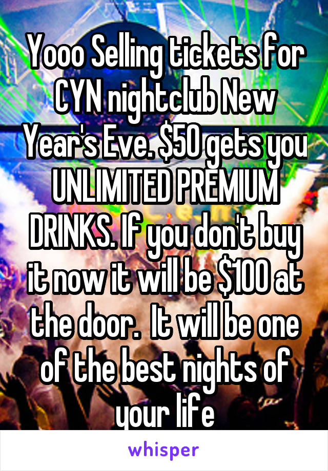 Yooo Selling tickets for CYN nightclub New Year's Eve. $50 gets you UNLIMITED PREMIUM DRINKS. If you don't buy it now it will be $100 at the door.  It will be one of the best nights of your life