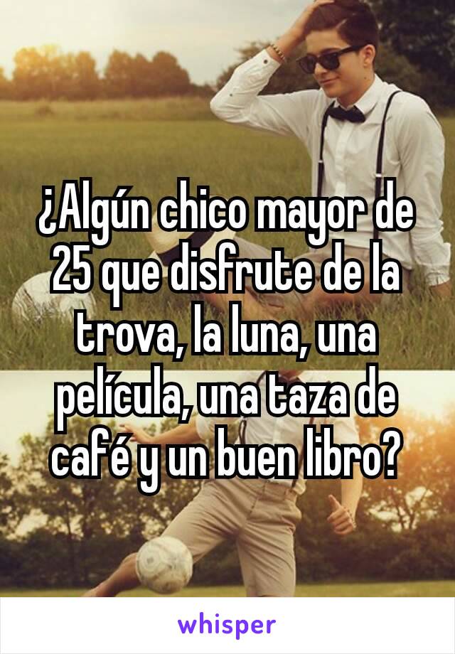 ¿Algún chico mayor de 25 que disfrute de la trova, la luna, una película, una taza de café y un buen libro?