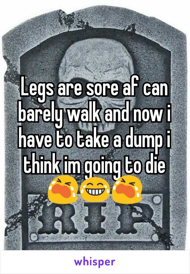 Legs are sore af can barely walk and now i have to take a dump i think im going to die 😭😂😭