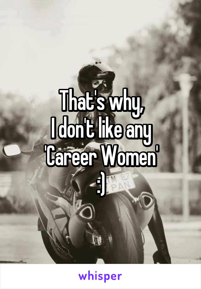 That's why,
I don't like any
'Career Women'
:)