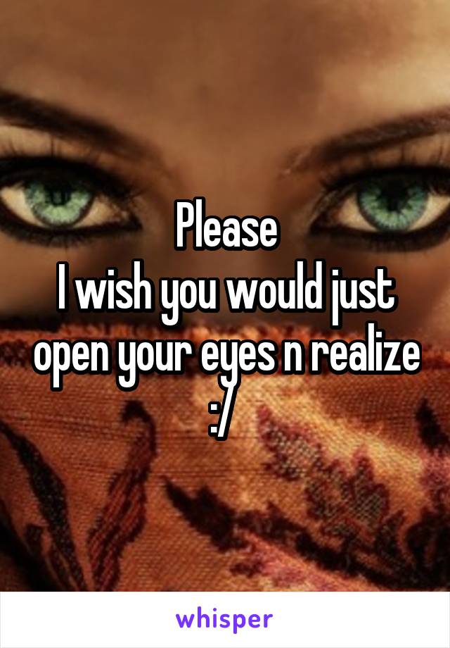 Please
I wish you would just open your eyes n realize :/ 