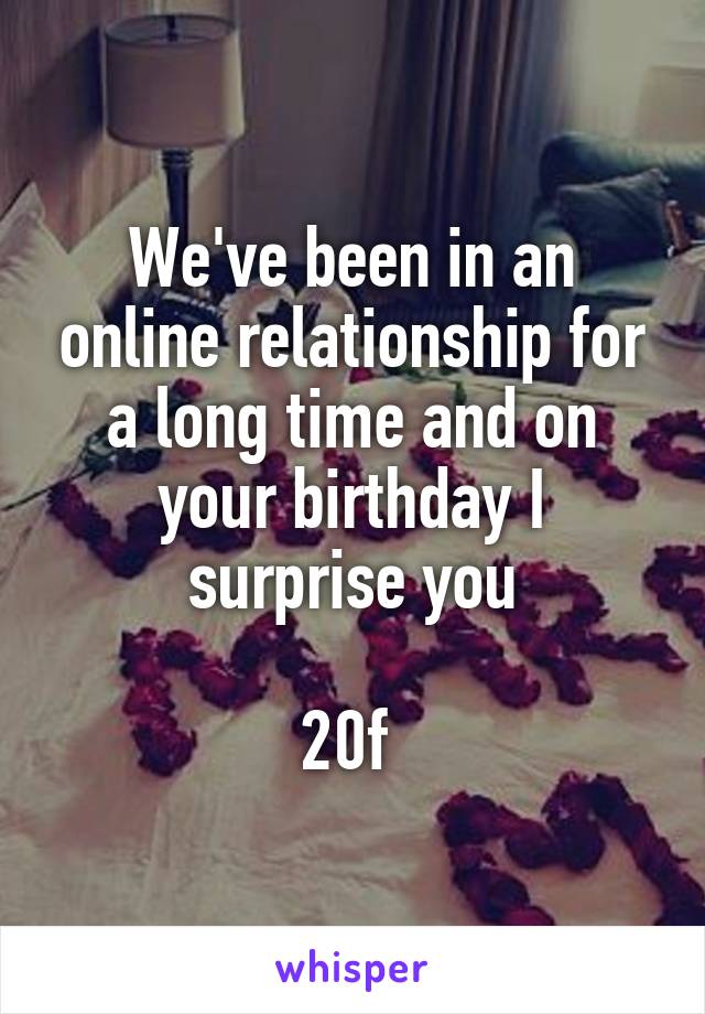 We've been in an online relationship for a long time and on your birthday I surprise you

20f 